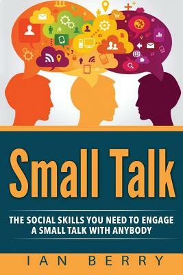 Small Talk: The Social Skills You Need To Engage A Small Talk With Anybody by Ian Berry