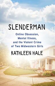 Slenderman: Online Obsession, Mental Illness, and the Violent Crime of Two Midwestern Girls by Kathleen Hale
