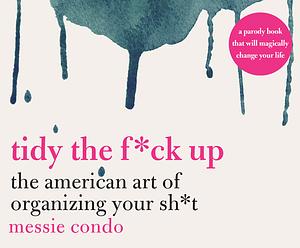 Tidy the F*ck Up: The American Art of Organizing Your Sh*t by Messie Condo