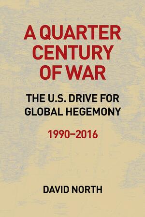 A Quarter Century of War: The U.S. Drive for Global Hegemony 1990 - 2016 by David North