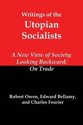 Writings of the Utopian Socialists: A New View of Society, Looking Backward, on Trade by Charles Fourier, Edward Bellamy, Robert Owen