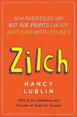 Zilch: How Businesses and Not-For-Profits Can Get More Bang with Less Buck by Nancy Lublin