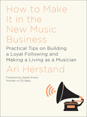 How To Make It in the New Music Business: Practical Tips on Building a Loyal Following and Making a Living as a Musician by Derek Sivers, Ari Herstand
