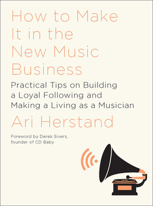 How To Make It in the New Music Business: Practical Tips on Building a Loyal Following and Making a Living as a Musician by Ari Herstand, Derek Sivers