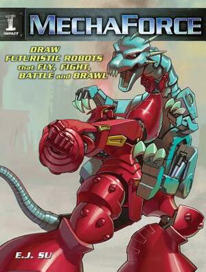 Mechaforce: Draw Futuristic Robots That Fly, Fight, Battle and Brawl by E. J. Su