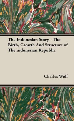 The Indonesian Story - The Birth, Growth and Structure of the Indonesian Republic by Charles Wolf