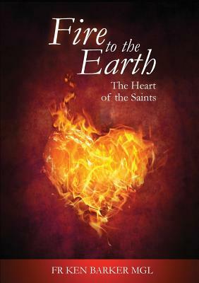 Fire to the Earth: The Heart of the Saints by Ken Barker