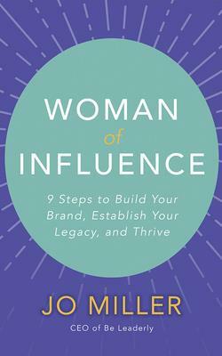 Woman of Influence: 9 Steps to Build Your Brand, Establish Your Legacy, and Thrive by Jo Miller