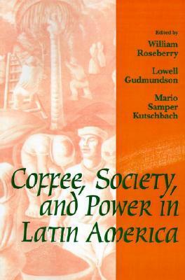Coffee, Society, and Power in Latin America by Mario Samper Kutschbach, William Roseberry, Lowell Gudmundson