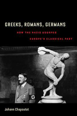 Greeks, Romans, Germans: How the Nazis Usurped Europe's Classical Past by Johann Chapoutot