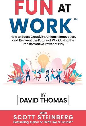 Fun at Work: How to Boost Creativity, Unleash Innovation, and Reinvent the Future of Work Using the Transformative Power of Play by Scott Steinberg, David Thomas