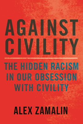 Against Civility: The Hidden Racism in Our Obsession with Civility by Alex Zamalin