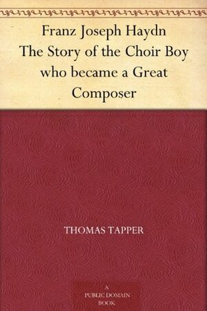 Franz Joseph Haydn The Story of the Choir Boy who became a Great Composer by Thomas Tapper