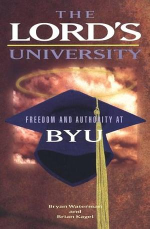 The Lord's University: Freedom and Authority at BYU by Brian Kagel, Bryan Waterman