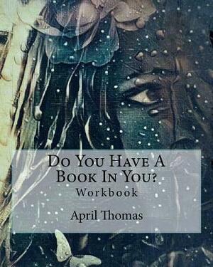 Do You Have A Book In You?: Workbook by April Thomas
