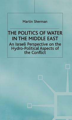 The Politics of the Water in the Middle East: An Israeli Perspective on the Hydro-Political Aspects of the Conflict by M. Sherman