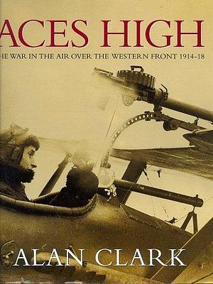 Aces High: War in the Air Over the Western Front, 1914-18 by Alan Clark, Alan Clark