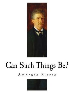 Can Such Things Be?: Ambrose Bierce by Ambrose Bierce