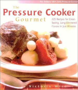 The Pressure Cooker Gourmet: 225 Recipes for Great-Tasting, Long-Simmered Flavors in Just Minutes by Victoria Wise