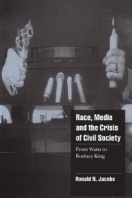 Race, Media, and the Crisis of Civil Society: From Watts to Rodney King by Ronald N. Jacobs