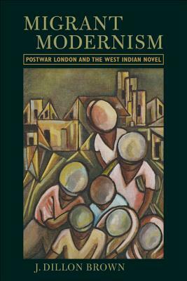 Migrant Modernism: Postwar London and the West Indian Novel by J. Dillon Brown