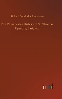 The Remarkable History of Sir Thomas Upmore, Bart, Mp by Richard Doddridge Blackmore