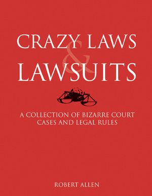 Crazy LawsLawsuits: A Collection of Bizarre Court Cases and Legal Rules by Robert Allen