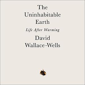 The Uninhabitable Earth: Life After Warming by David Wallace-Wells