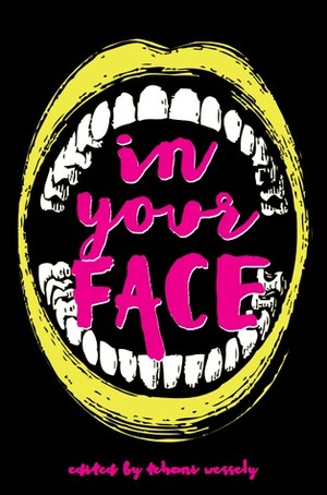 In Your Face by Sean Williams, Stephanie Lai, Kirstyn McDermott, Kaaron Warren, Dirk Flinthart, Thoraiya Dyer, Craig Cormick, Barbara Robson, Darren Goossens, David McDonald, Cat Sparks, Marlee Jane Ward, Paul Haines, Shauna O'Meara, Jo Anderton, Tansy Rayner Roberts, Alan Baxter, Claire McKenna, Ian McHugh, Angela Slatter, Simon Brown, Tehani Croft Wessely