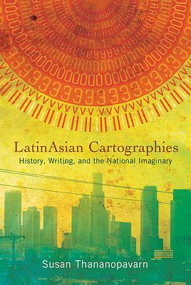 Latinasian Cartographies: History, Writing, and the National Imaginary by Susan Thananopavarn