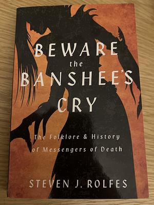 Beware the Banshee's Cry: The Folklore & History of Messengers of Death by Steven J. Rolfes