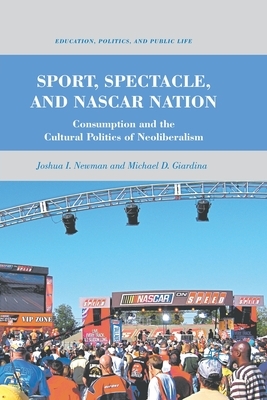 Sport, Spectacle, and NASCAR Nation: Consumption and the Cultural Politics of Neoliberalism by M. Giardina, J. Newman