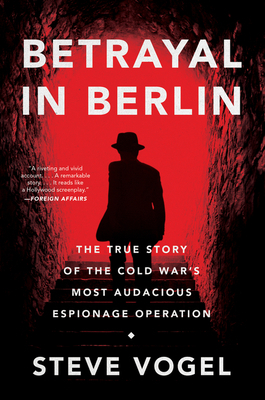 Betrayal in Berlin: The True Story of the Cold War's Most Audacious Espionage Operation by Steve Vogel