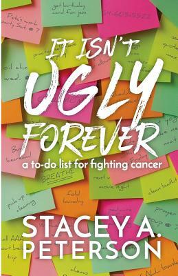 It Isn't Ugly Forever.: What I Wish I Knew When I Went Through Cancer. by Stacey A. Peterson