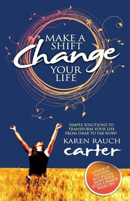 Make a Shift, Change Your Life: Simple Solutions to Transform Your Life from Drab to Fab Now! by Karen Rauch Carter