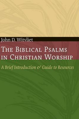 The Biblical Psalms in Christian Worship: A Brief Introduction and Guide to Resources by John D. Witvliet