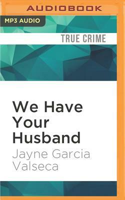 We Have Your Husband: One Woman's Terrifying Story of a Kidnapping in Mexico by Jayne Garcia Valseca