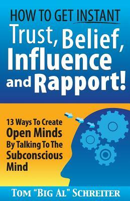 How To Get Instant Trust, Belief, Influence, and Rapport!: 13 Ways To Create Open Minds By Talking To The Subconscious Mind by Tom Big Al Schreiter