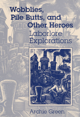Wobblies, Pile Butts, and Other Heroes: Laborlore Explorations by Archie Green