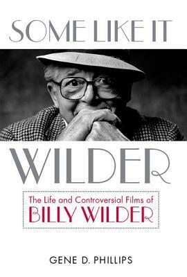 Some Like It Wilder: The Life and Controversial Films of Billy Wilder by Gene D. Phillips