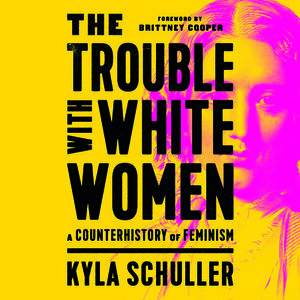 The Trouble with White Women: A Counterhistory of Feminism by Kyla Schuller