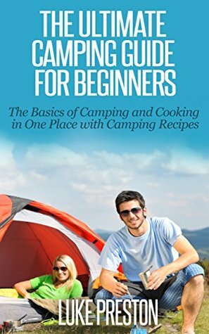 The Ultimate Camping Guide for Beginners: The Basics of Camping and Cooking in One Place with Camping Recipes by Luke Preston