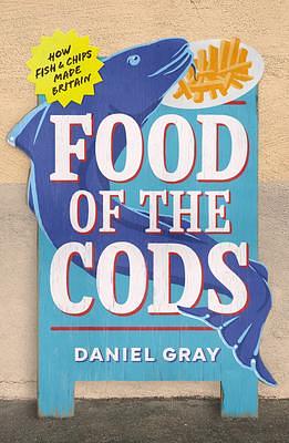 Food of the Cods: The story of Britain's fish and chips obsession by Daniel Gray, Daniel Gray