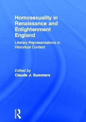 Homosexuality in Renaissance and Enlightenment England: Literary Representations in Historical Context by Claude J. Summers