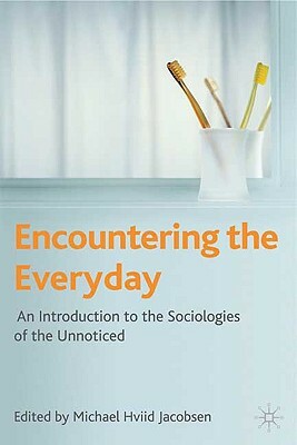 Encountering the Everyday: An Introduction to the Sociologies of the Unnoticed by Michael Hviid Jacobsen