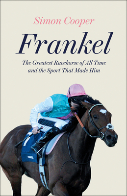 Frankel: The Greatest Racehorse of All Time and the Sport That Made Him by Simon Cooper