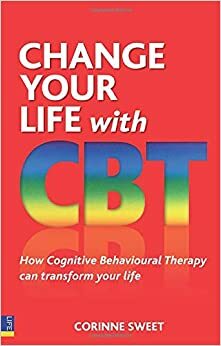 Change Your Life With CBT: How Cognitive Behavioural Therapy Can Transform Your Life by Corinne Sweet