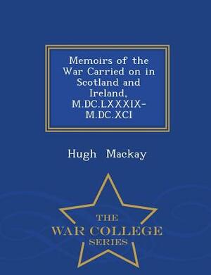 Memoirs of the War Carried on in Scotland and Ireland, M.DC.LXXXIX-M.DC.XCI - War College Series by Hugh MacKay