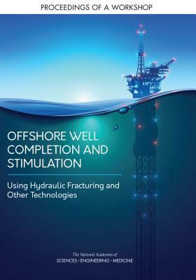 Offshore Well Completion and Stimulation: Using Hydraulic Fracturing and Other Technologies: Proceedings of a Workshop by Division on Earth and Life Studies, National Academies of Sciences Engineeri, Water Science and Technology Board