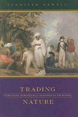 Trading Nature: Tahitians, Europeans, and Ecological Exchange by Jennifer Newell